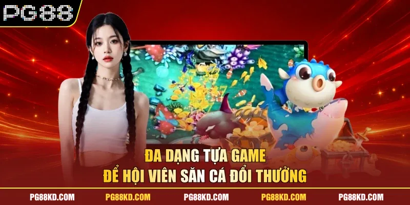 Đa dạng tựa game để hội viên săn cá đổi thưởng
